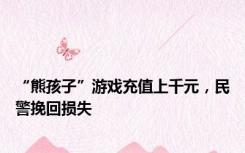 “熊孩子”游戏充值上千元，民警挽回损失