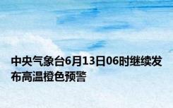 中央气象台6月13日06时继续发布高温橙色预警