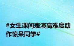 #女生课间表演高难度动作惊呆同学#