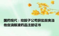 国药现代：控股子公司获盐酸奥洛他定滴眼液药品注册证书