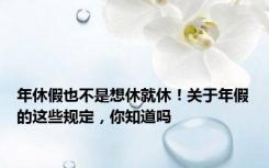 年休假也不是想休就休！关于年假的这些规定，你知道吗