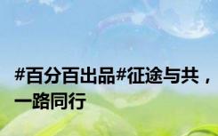 #百分百出品#征途与共，一路同行