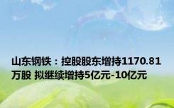 山东钢铁：控股股东增持1170.81万股 拟继续增持5亿元-10亿元