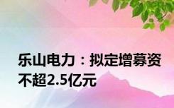 乐山电力：拟定增募资不超2.5亿元