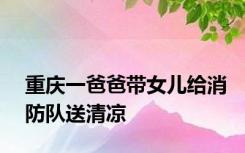 重庆一爸爸带女儿给消防队送清凉