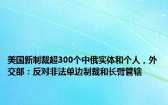 美国新制裁超300个中俄实体和个人，外交部：反对非法单边制裁和长臂管辖