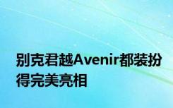 别克君越Avenir都装扮得完美亮相