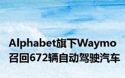 Alphabet旗下Waymo召回672辆自动驾驶汽车