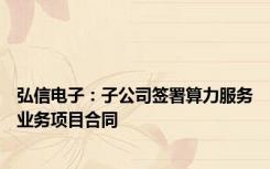 弘信电子：子公司签署算力服务业务项目合同