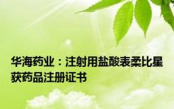 华海药业：注射用盐酸表柔比星获药品注册证书