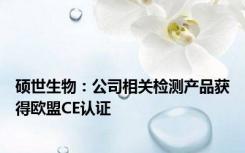 硕世生物：公司相关检测产品获得欧盟CE认证