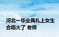 河北一毕业典礼上女生合唱火了 老师