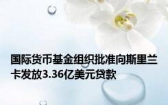 国际货币基金组织批准向斯里兰卡发放3.36亿美元贷款