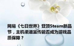 网易《七日世界》登顶Steam新品节，主机渠道宣传能否成为游戏品质保障？