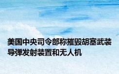 美国中央司令部称摧毁胡塞武装导弹发射装置和无人机