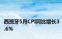 西班牙5月CPI同比增长3.6%