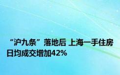 “沪九条”落地后 上海一手住房日均成交增加42%