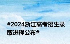#2024浙江高考招生录取进程公布#