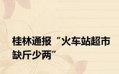 桂林通报“火车站超市缺斤少两”