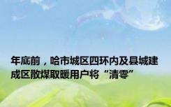 年底前，哈市城区四环内及县城建成区散煤取暖用户将“清零”