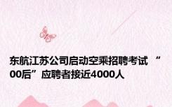 东航江苏公司启动空乘招聘考试 “00后”应聘者接近4000人