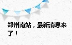 郑州南站，最新消息来了！