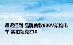 虽迟但到 品牌首款800V架构电车 实拍领克Z10