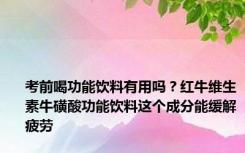 考前喝功能饮料有用吗？红牛维生素牛磺酸功能饮料这个成分能缓解疲劳