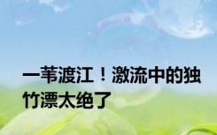 一苇渡江！激流中的独竹漂太绝了