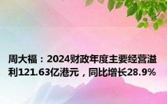 周大福：2024财政年度主要经营溢利121.63亿港元，同比增长28.9%