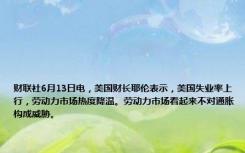 财联社6月13日电，美国财长耶伦表示，美国失业率上行，劳动力市场热度降温。劳动力市场看起来不对通胀构成威胁。