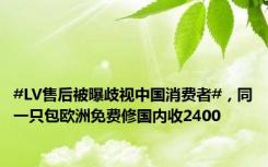 #LV售后被曝歧视中国消费者#，同一只包欧洲免费修国内收2400