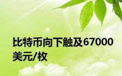 比特币向下触及67000美元/枚