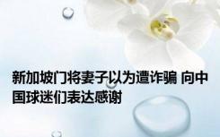 新加坡门将妻子以为遭诈骗 向中国球迷们表达感谢