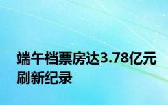 端午档票房达3.78亿元刷新纪录