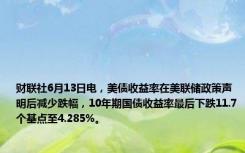 财联社6月13日电，美债收益率在美联储政策声明后减少跌幅，10年期国债收益率最后下跌11.7个基点至4.285%。