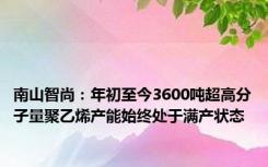 南山智尚：年初至今3600吨超高分子量聚乙烯产能始终处于满产状态