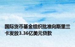 国际货币基金组织批准向斯里兰卡发放3.36亿美元贷款