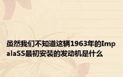 虽然我们不知道这辆1963年的ImpalaSS最初安装的发动机是什么