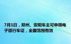 7月1日，郑州、安阳车主可申领电子版行车证，全国范围有效