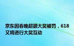 京东因春晚超额大奖被罚，618又将进行大奖互动