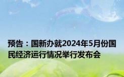 预告：国新办就2024年5月份国民经济运行情况举行发布会