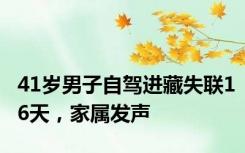 41岁男子自驾进藏失联16天，家属发声