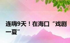 连嗨9天！在海口“戏剧一夏”