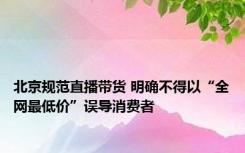 北京规范直播带货 明确不得以“全网最低价”误导消费者