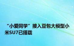 “小爱同学”接入豆包大模型小米SU7已搭载