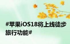 #苹果iOS18将上线徒步旅行功能#