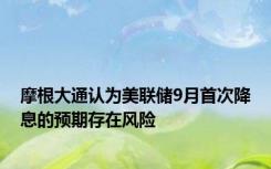 摩根大通认为美联储9月首次降息的预期存在风险