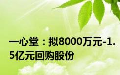 一心堂：拟8000万元-1.5亿元回购股份