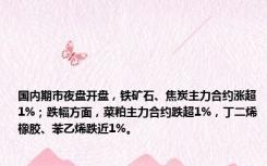国内期市夜盘开盘，铁矿石、焦炭主力合约涨超1%；跌幅方面，菜粕主力合约跌超1%，丁二烯橡胶、苯乙烯跌近1%。